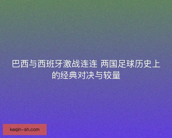 巴西与西班牙激战连连 两国足球历史上的经典对决与较量